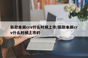 新款本田crv什么时候上市/新款本田crv什么时候上市的