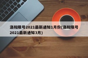 洛阳限号2021最新通知1月份(洛阳限号2021最新通知3月)