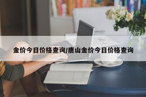 金价今日价格查询/唐山金价今日价格查询