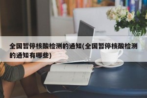 全国暂停核酸检测的通知(全国暂停核酸检测的通知有哪些)