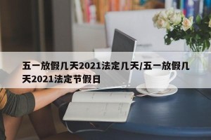 五一放假几天2021法定几天/五一放假几天2021法定节假日