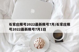石家庄限号2022最新限号7月/石家庄限号2022最新限号7月1日
