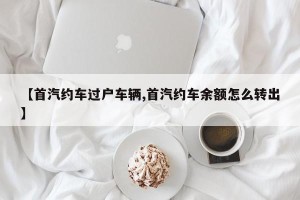 【首汽约车过户车辆,首汽约车余额怎么转出】