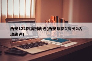 西安122例病例轨迹(西安病例1病例2活动轨迹)