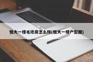 恒大一楼毛坯房怎么样(恒大一楼户型图)