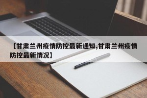 【甘肃兰州疫情防控最新通知,甘肃兰州疫情防控最新情况】