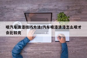 喷汽车清漆技巧方法/汽车喷漆清漆怎么喷才会比较亮