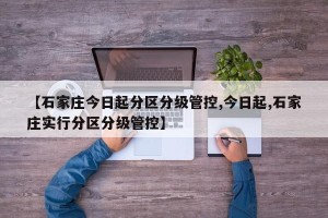 【石家庄今日起分区分级管控,今日起,石家庄实行分区分级管控】