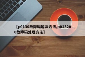 【p0130故障码解决方法,p013200故障码处理方法】