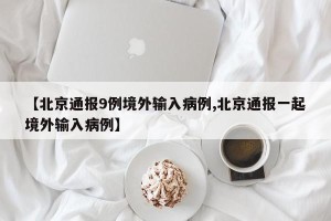 【北京通报9例境外输入病例,北京通报一起境外输入病例】