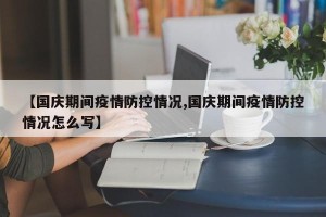 【国庆期间疫情防控情况,国庆期间疫情防控情况怎么写】