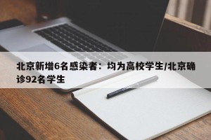 北京新增6名感染者：均为高校学生/北京确诊92名学生