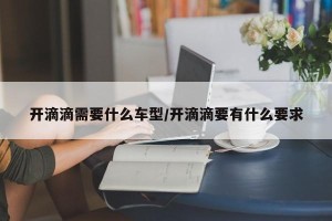 开滴滴需要什么车型/开滴滴要有什么要求