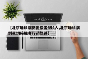 【北京确诊病例密接者654人,北京确诊病例密切接触者行动轨迹】