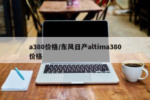 a380价格/东风日产altima380价格