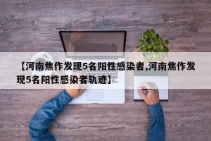 【河南焦作发现5名阳性感染者,河南焦作发现5名阳性感染者轨迹】