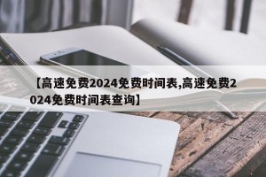 【高速免费2024免费时间表,高速免费2024免费时间表查询】