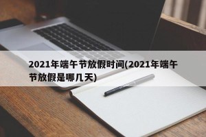 2021年端午节放假时间(2021年端午节放假是哪几天)