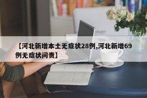 【河北新增本土无症状28例,河北新增69例无症状问责】