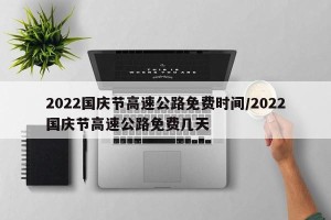 2022国庆节高速公路免费时间/2022国庆节高速公路免费几天