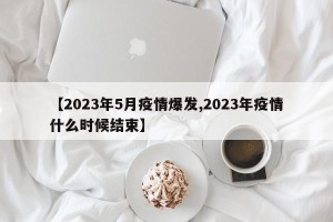 【2023年5月疫情爆发,2023年疫情什么时候结束】