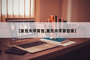 【复旦大学背包,复旦大学背包客】