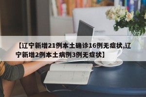 【辽宁新增21例本土确诊16例无症状,辽宁新增2例本土病例3例无症状】
