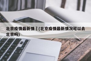 北京疫情最新情況(北京疫情最新情况可以去北京吗)