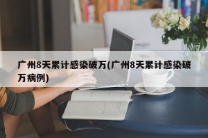 广州8天累计感染破万(广州8天累计感染破万病例)