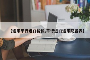 【途乐平行进口价位,平行进口途乐配置表】
