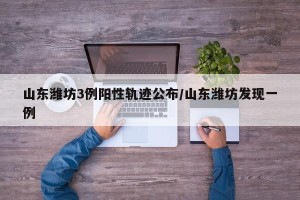 山东潍坊3例阳性轨迹公布/山东潍坊发现一例