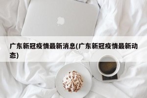 广东新冠疫情最新消息(广东新冠疫情最新动态)