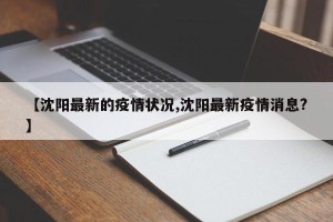 【沈阳最新的疫情状况,沈阳最新疫情消息?】