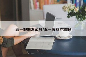 五一假期怎么放/五一假期咋放假