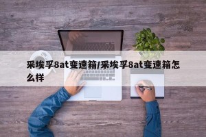 采埃孚8at变速箱/采埃孚8at变速箱怎么样