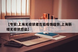 【专家:上海无症状者左右疫情趋势,上海新增无症状感染】