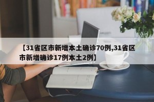【31省区市新增本土确诊70例,31省区市新增确诊17例本土2例】