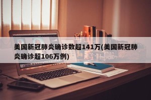 美国新冠肺炎确诊数超141万(美国新冠肺炎确诊超106万例)