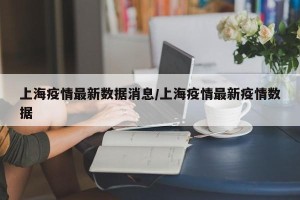 上海疫情最新数据消息/上海疫情最新疫情数据