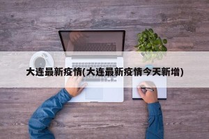 大连最新疫情(大连最新疫情今天新增)