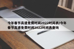 今年春节高速免费时间2022时间表/今年春节高速免费时间2022时间表查询