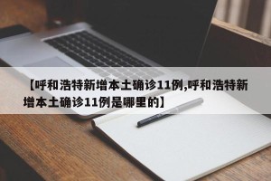 【呼和浩特新增本土确诊11例,呼和浩特新增本土确诊11例是哪里的】