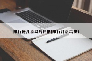 限行是几点以后抓拍(限行几点出发)