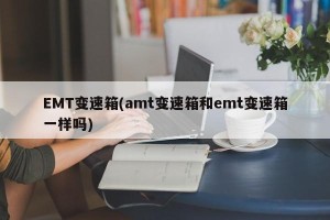 EMT变速箱(amt变速箱和emt变速箱一样吗)