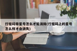 行程码带星号怎么才能消除(行程码上的星号怎么样才会消失)