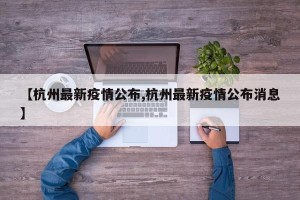 【杭州最新疫情公布,杭州最新疫情公布消息】