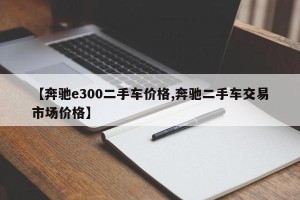 【奔驰e300二手车价格,奔驰二手车交易市场价格】