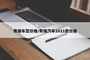 奇瑞车型价格/奇瑞汽车2021款价格