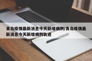 青岛疫情最新消息今天新增病例/青岛疫情最新消息今天新增病例轨迹