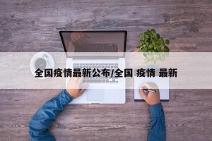 全国疫情最新公布/全国 疫情 最新